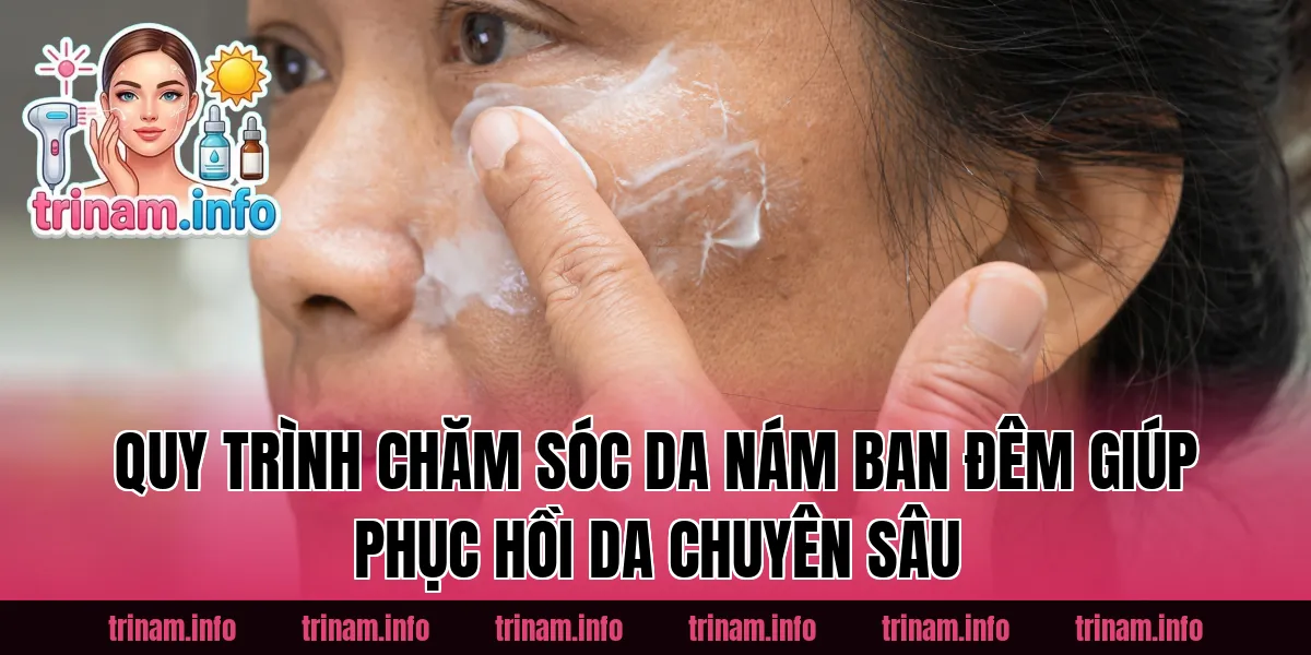 Quy trình chăm sóc da nám ban đêm giúp phục hồi da chuyên sâu