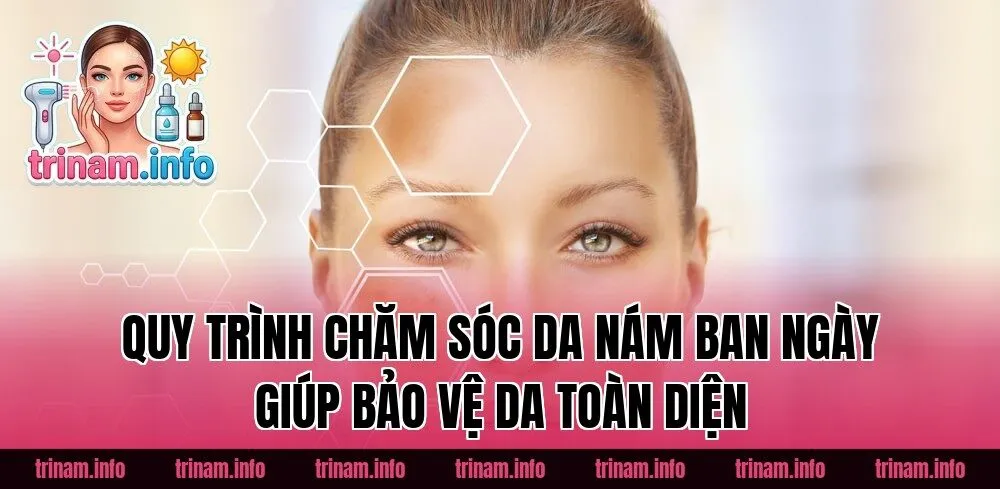 Quy trình chăm sóc da nám ban ngày giúp bảo vệ da toàn diện