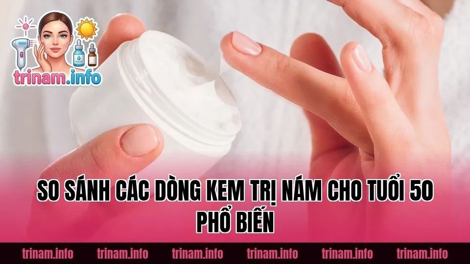 So sánh các dòng kem trị nám cho tuổi 50 phổ biến