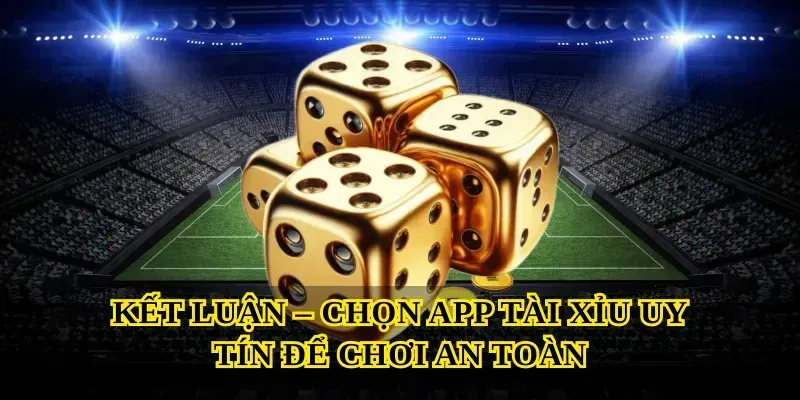 Kết Luận – Chọn App Tài Xỉu Uy Tín Để Chơi An Toàn